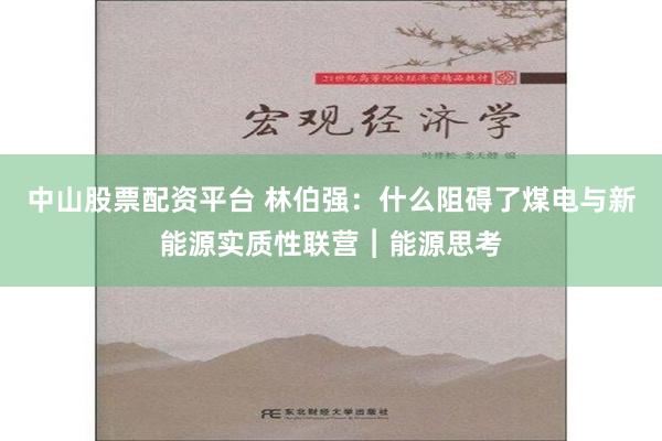 中山股票配资平台 林伯强：什么阻碍了煤电与新能源实质性联营︱能源思考
