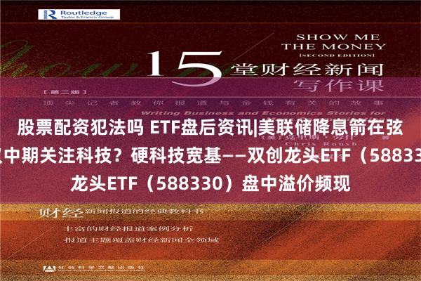 股票配资犯法吗 ETF盘后资讯|美联储降息箭在弦上，为何机构建议中期关注科技？硬科技宽基——双创龙头ETF（588330）盘中溢价频现