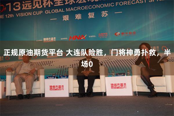 正规原油期货平台 大连队险胜，门将神勇扑救，半场0