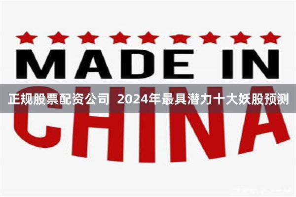 正规股票配资公司  2024年最具潜力十大妖股预测