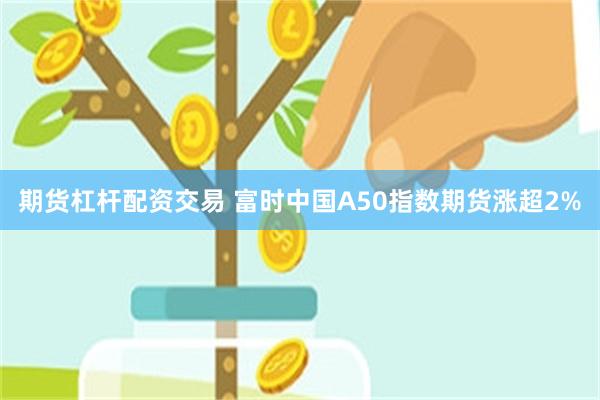 期货杠杆配资交易 富时中国A50指数期货涨超2%