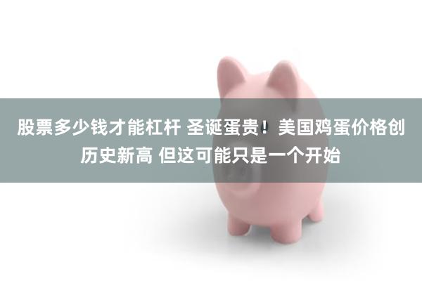 股票多少钱才能杠杆 圣诞蛋贵！美国鸡蛋价格创历史新高 但这可能只是一个开始
