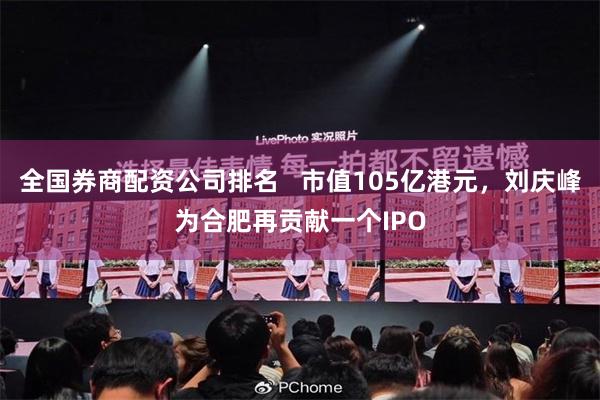 全国券商配资公司排名   市值105亿港元，刘庆峰为合肥再贡献一个IPO