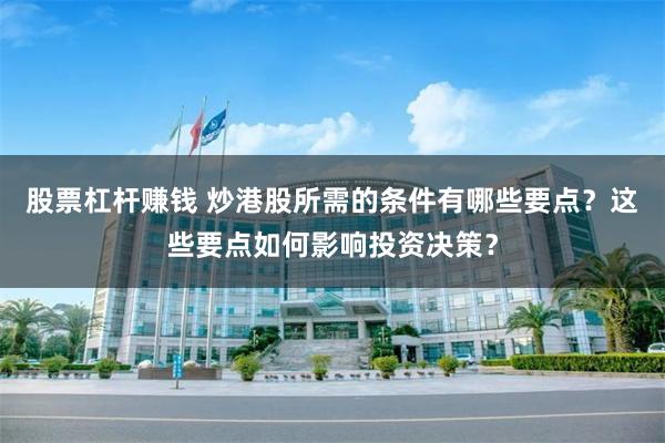 股票杠杆赚钱 炒港股所需的条件有哪些要点？这些要点如何影响投资决策？