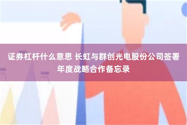 证券杠杆什么意思 长虹与群创光电股份公司签署年度战略合作备忘录