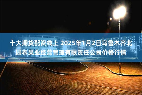 十大期货配资线上 2025年1月2日乌鲁木齐北园春果业经营管理有限责任公司价格行情
