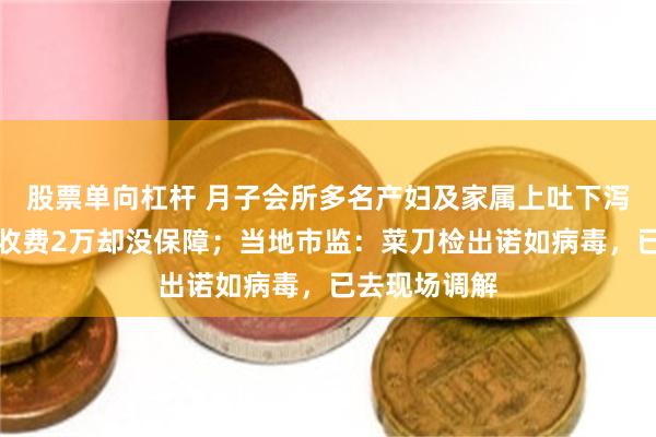 股票单向杠杆 月子会所多名产妇及家属上吐下泻，家属质疑收费2万却没保障；当地市监：菜刀检出诺如病毒，已去现场调解