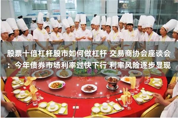 股票十倍杠杆股市如何做杠杆 交易商协会座谈会：今年债券市场利率过快下行 利率风险逐步显现