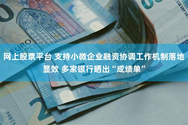 网上股票平台 支持小微企业融资协调工作机制落地显效 多家银行晒出“成绩单”