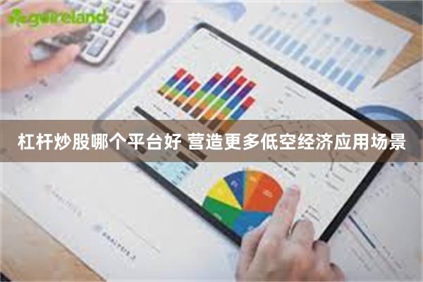 杠杆炒股哪个平台好 营造更多低空经济应用场景