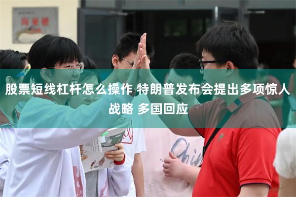 股票短线杠杆怎么操作 特朗普发布会提出多项惊人战略 多国回应
