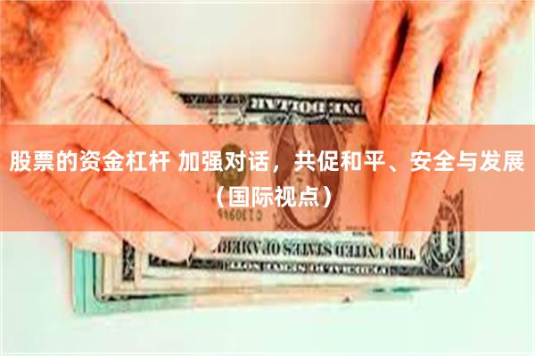股票的资金杠杆 加强对话，共促和平、安全与发展（国际视点）