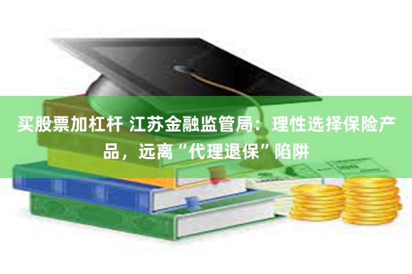 买股票加杠杆 江苏金融监管局：理性选择保险产品，远离“代理退保”陷阱