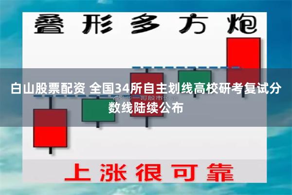 白山股票配资 全国34所自主划线高校研考复试分数线陆续公布