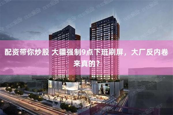 配资带你炒股 大疆强制9点下班刷屏，大厂反内卷来真的？