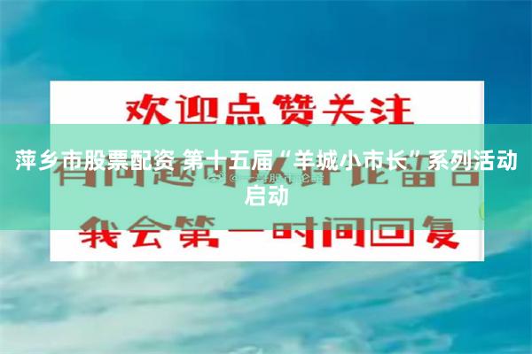 萍乡市股票配资 第十五届“羊城小市长”系列活动启动