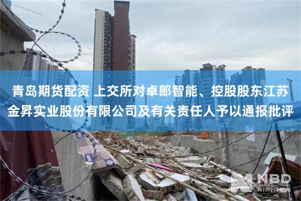 青岛期货配资 上交所对卓郎智能、控股股东江苏金昇实业股份有限公司及有关责任人予以通报批评