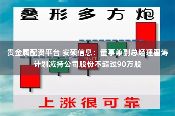 贵金属配资平台 安硕信息：董事兼副总经理翟涛计划减持公司股份不超过90万股