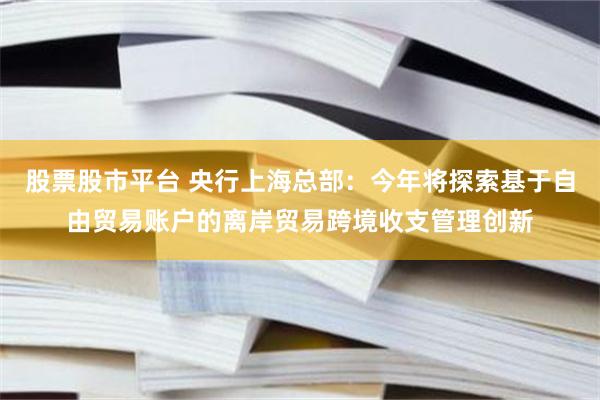 股票股市平台 央行上海总部：今年将探索基于自由贸易账户的离岸贸易跨境收支管理创新