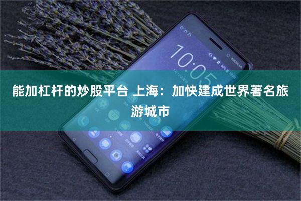 能加杠杆的炒股平台 上海：加快建成世界著名旅游城市