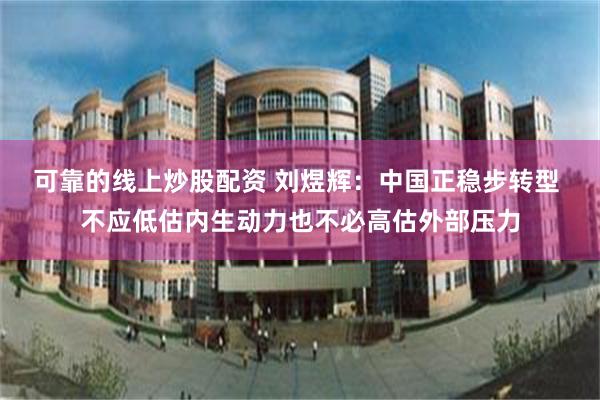 可靠的线上炒股配资 刘煜辉：中国正稳步转型 不应低估内生动力也不必高估外部压力