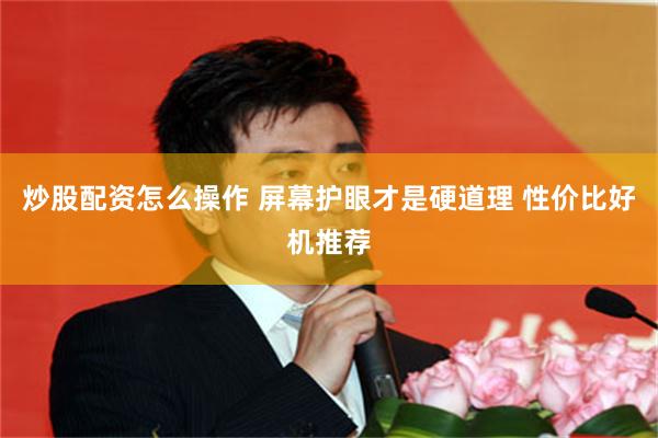 炒股配资怎么操作 屏幕护眼才是硬道理 性价比好机推荐