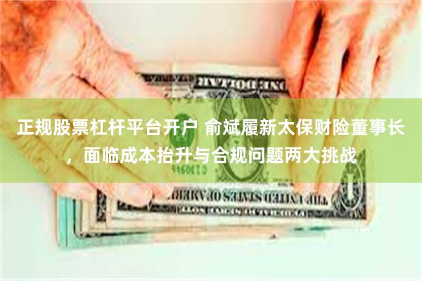 正规股票杠杆平台开户 俞斌履新太保财险董事长，面临成本抬升与合规问题两大挑战