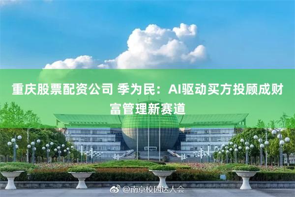 重庆股票配资公司 季为民：AI驱动买方投顾成财富管理新赛道