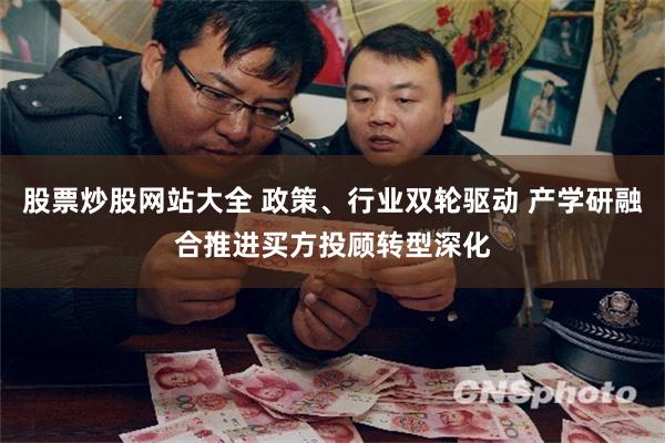 股票炒股网站大全 政策、行业双轮驱动 产学研融合推进买方投顾转型深化