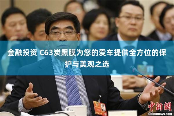 金融投资 C63炭黑膜为您的爱车提供全方位的保护与美观之选