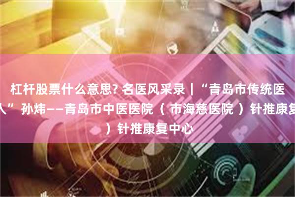 杠杆股票什么意思? 名医风采录｜“青岛市传统医学达人” 孙炜——青岛市中医医院（ 市海慈医院 ）针推康复中心