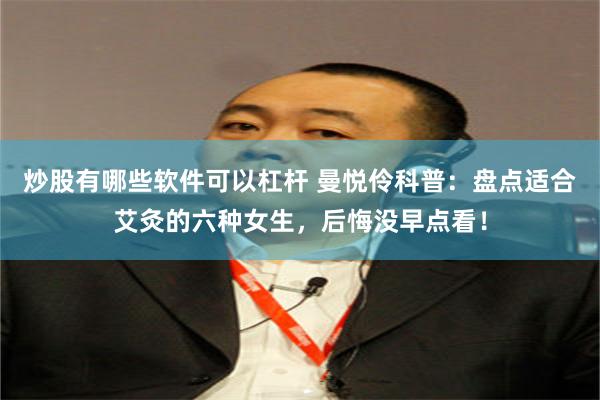 炒股有哪些软件可以杠杆 曼悦伶科普：盘点适合艾灸的六种女生，后悔没早点看！