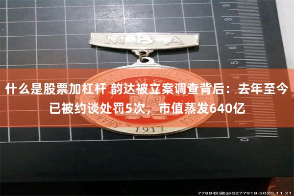 什么是股票加杠杆 韵达被立案调查背后：去年至今已被约谈处罚5次，市值蒸发640亿