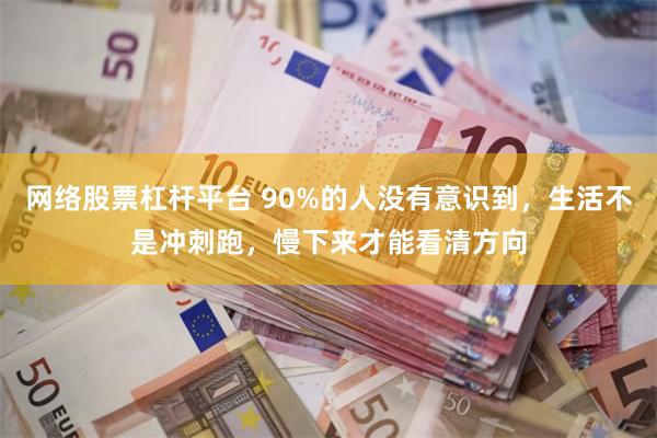 网络股票杠杆平台 90%的人没有意识到，生活不是冲刺跑，慢下来才能看清方向