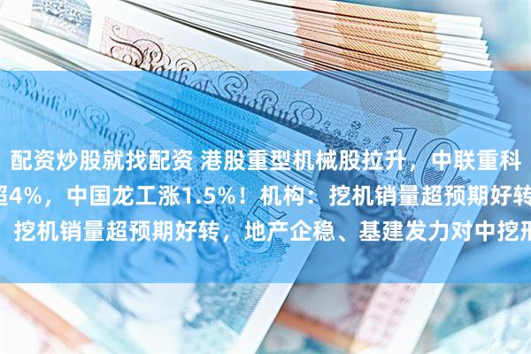 配资炒股就找配资 港股重型机械股拉升，中联重科涨超5%，三一国际涨超4%，中国龙工涨1.5%！机构：挖机销量超预期好转，地产企稳、基建发力对中挖形成支撑