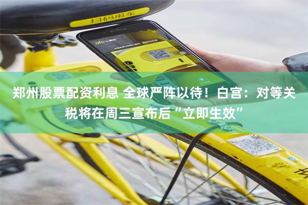 郑州股票配资利息 全球严阵以待！白宫：对等关税将在周三宣布后“立即生效”