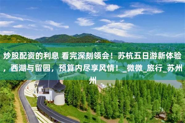 炒股配资的利息 看完深刻领会！苏杭五日游新体验，西湖与留园，预算内尽享风情！_微微_旅行_苏州