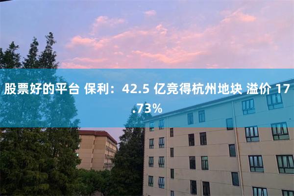 股票好的平台 保利：42.5 亿竞得杭州地块 溢价 17.73%