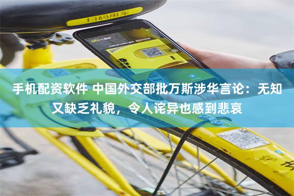 手机配资软件 中国外交部批万斯涉华言论：无知又缺乏礼貌，令人诧异也感到悲哀