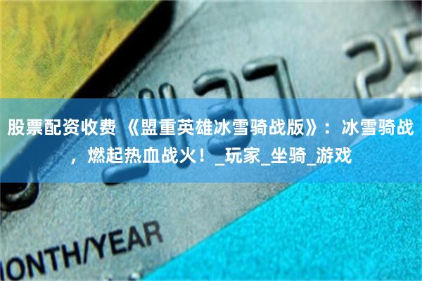 股票配资收费 《盟重英雄冰雪骑战版》：冰雪骑战，燃起热血战火！_玩家_坐骑_游戏
