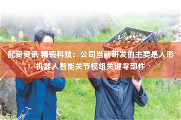 配资资讯 精锻科技：公司当前研发的主要是人形机器人智能关节模组关键零部件