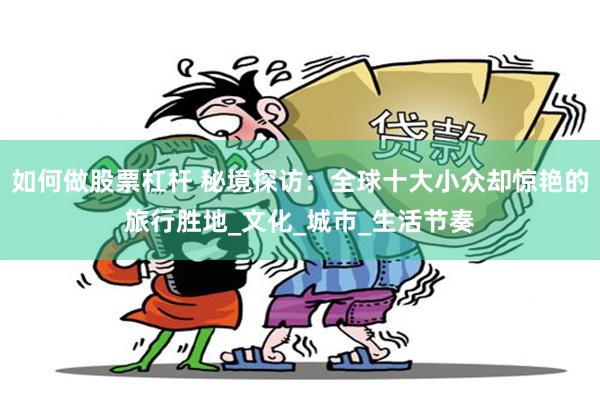 如何做股票杠杆 秘境探访：全球十大小众却惊艳的旅行胜地_文化_城市_生活节奏