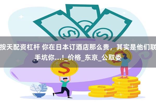 按天配资杠杆 你在日本订酒店那么贵，其实是他们联手坑你...!_价格_东京_公取委