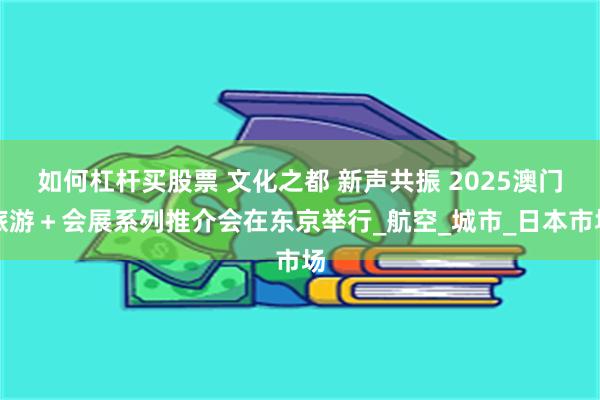 如何杠杆买股票 文化之都 新声共振 2025澳门旅游＋会展系列推介会在东京举行_航空_城市_日本市场