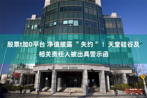 股票t加0平台 净值披露 ＂失约＂ ！天堂硅谷及相关责任人被出具警示函