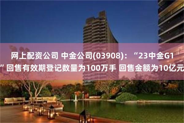 网上配资公司 中金公司(03908)：“23中金G1”回售有效期登记数量为100万手 回售金额为10亿元