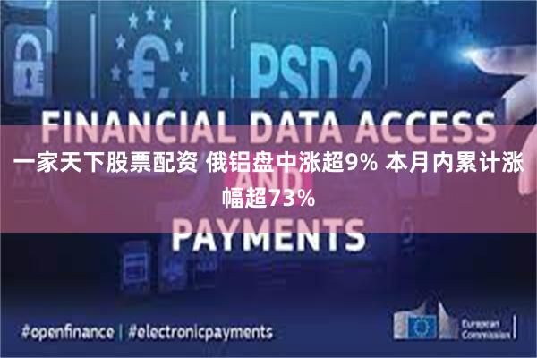 一家天下股票配资 俄铝盘中涨超9% 本月内累计涨幅超73%