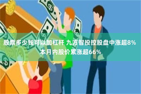 股票多少钱可以加杠杆 九方智投控股盘中涨超8% 本月内股价累涨超66%