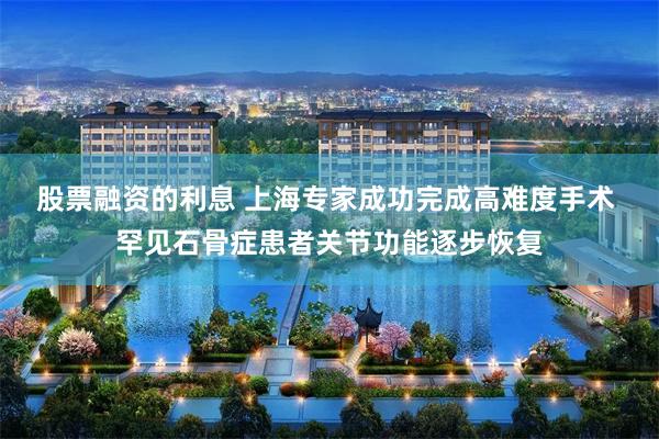 股票融资的利息 上海专家成功完成高难度手术 罕见石骨症患者关节功能逐步恢复
