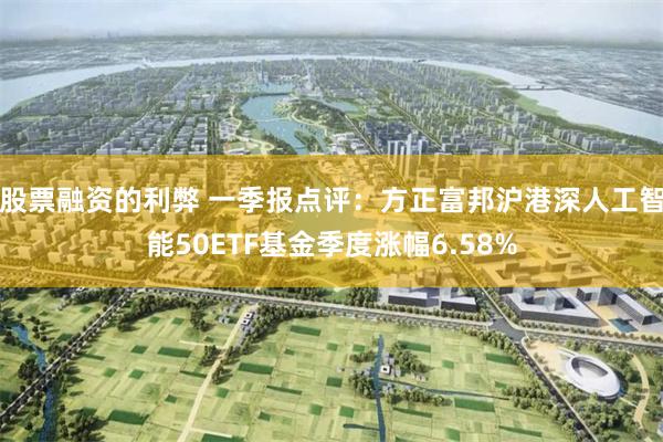 股票融资的利弊 一季报点评：方正富邦沪港深人工智能50ETF基金季度涨幅6.58%